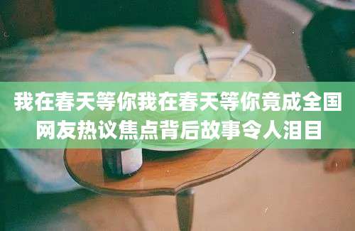 我在春天等你我在春天等你竟成全国网友热议焦点背后故事令人泪目
