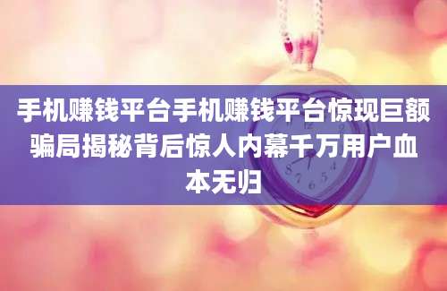 手机赚钱平台手机赚钱平台惊现巨额骗局揭秘背后惊人内幕千万用户血本无归
