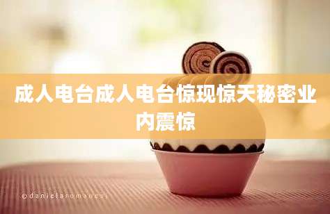 成人电台成人电台惊现惊天秘密业内震惊