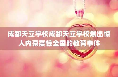 成都天立学校成都天立学校爆出惊人内幕震惊全国的教育事件