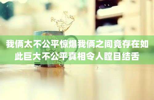 我俩太不公平惊爆我俩之间竟存在如此巨大不公平真相令人瞠目结舌